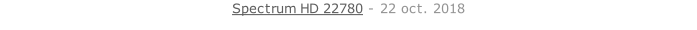 Spectrum HD 22780 - 22 oct. 2018   26 sept. 2018